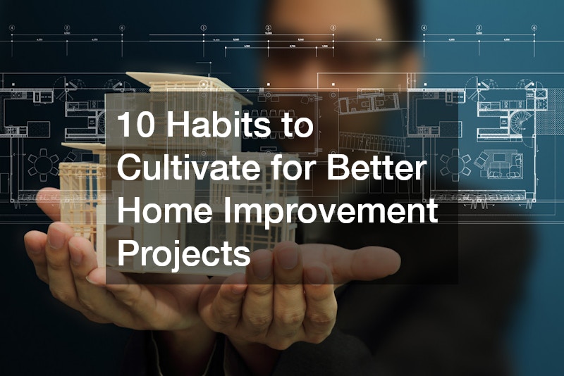 10 Habits to Cultivate for Better Home Improvement Projects